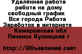 Удалённая работа, работа на дому, свободный график. - Все города Работа » Заработок в интернете   . Кемеровская обл.,Ленинск-Кузнецкий г.